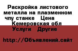 Раскройка листового металла на плазменном чпу станке › Цена ­ 500 - Кемеровская обл. Услуги » Другие   